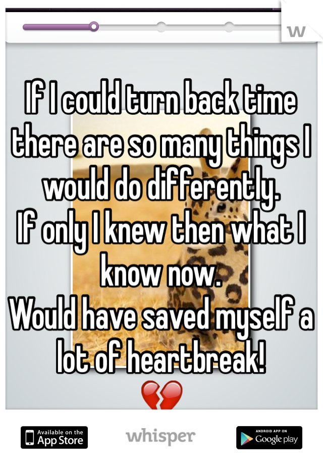 If I could turn back time there are so many things I would do differently. 
If only I knew then what I know now.
Would have saved myself a lot of heartbreak!
💔