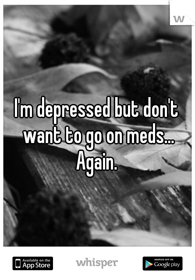 I'm depressed but don't want to go on meds... Again. 