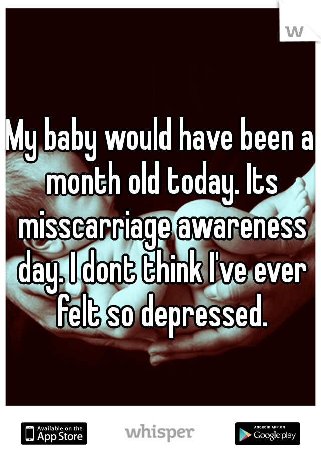 My baby would have been a month old today. Its misscarriage awareness day. I dont think I've ever felt so depressed.