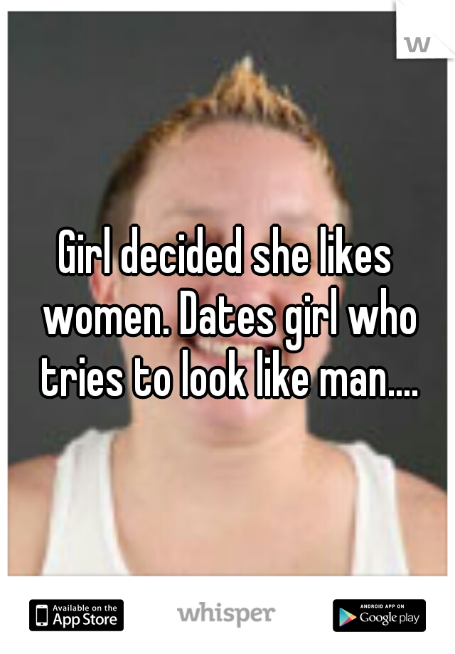 Girl decided she likes women. Dates girl who tries to look like man....