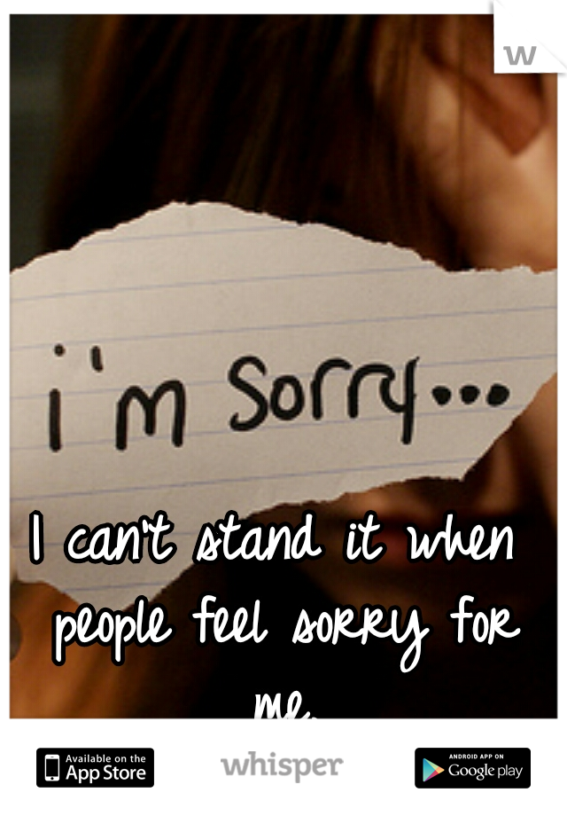I can't stand it when people feel sorry for me.