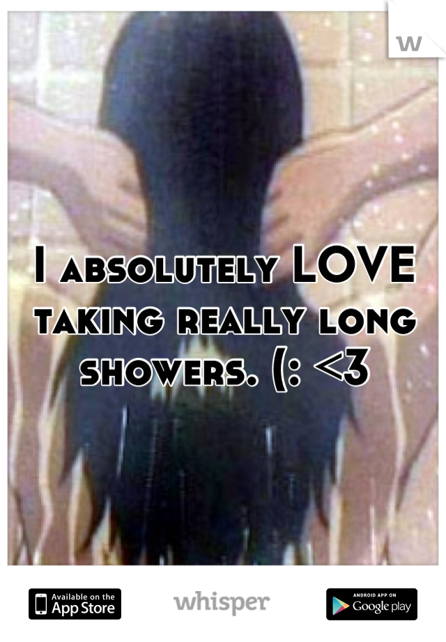 I absolutely LOVE taking really long showers. (: <3