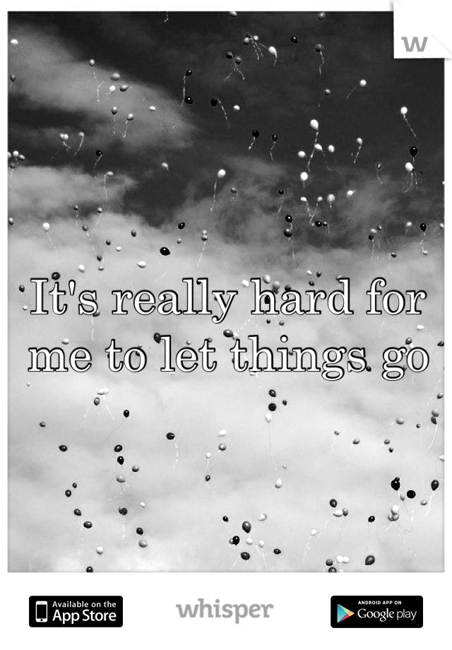 It's really hard for me to let things go 