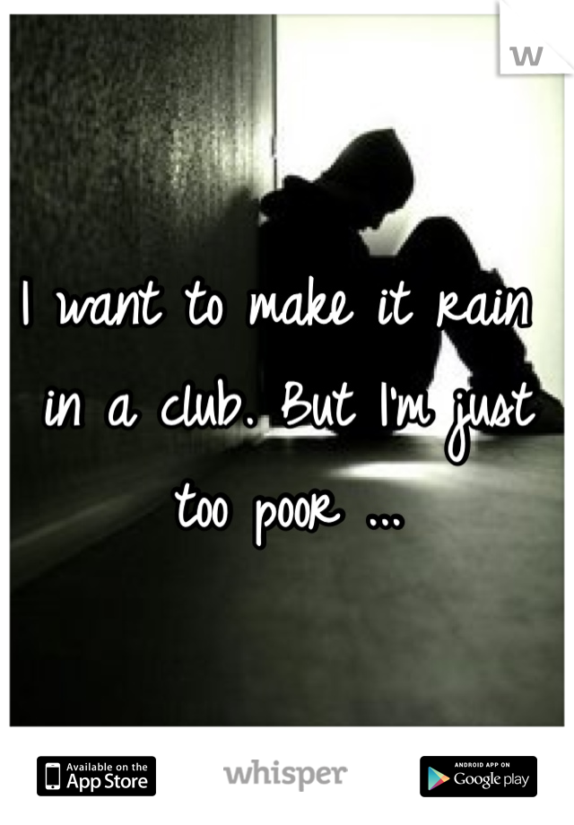 I want to make it rain in a club. But I'm just too poor ... 