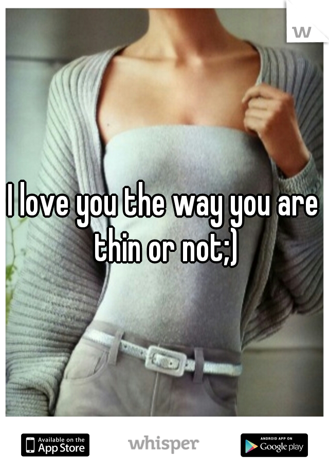 I love you the way you are thin or not;)