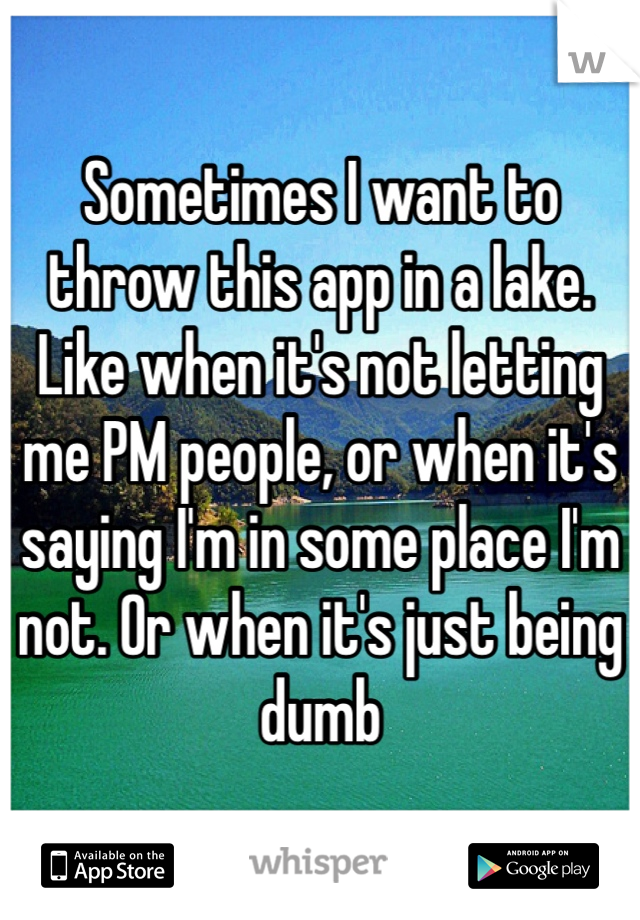 Sometimes I want to throw this app in a lake. Like when it's not letting me PM people, or when it's saying I'm in some place I'm not. Or when it's just being dumb 