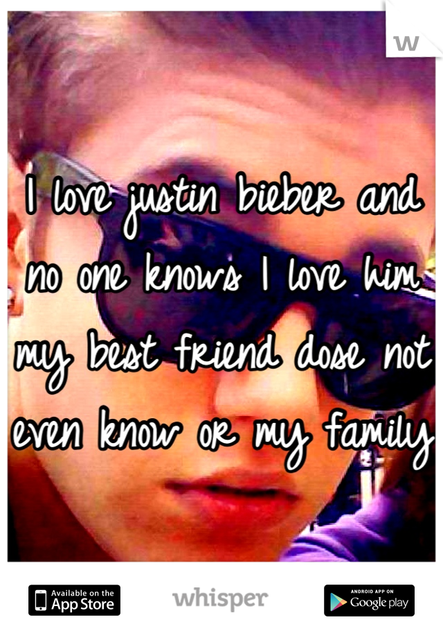 I love justin bieber and no one knows I love him my best friend dose not even know or my family 