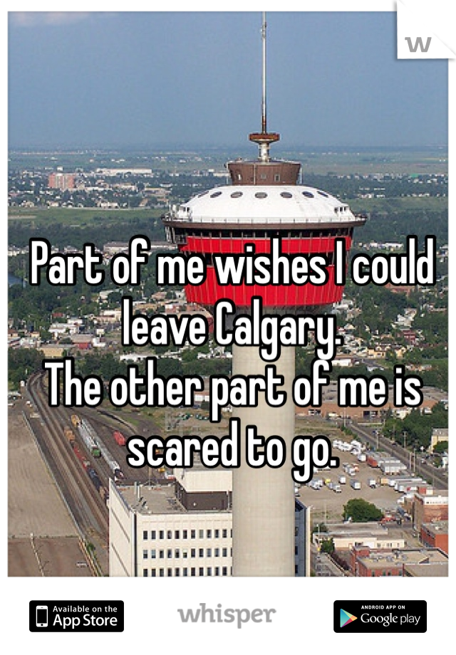 Part of me wishes I could leave Calgary. 
The other part of me is scared to go. 