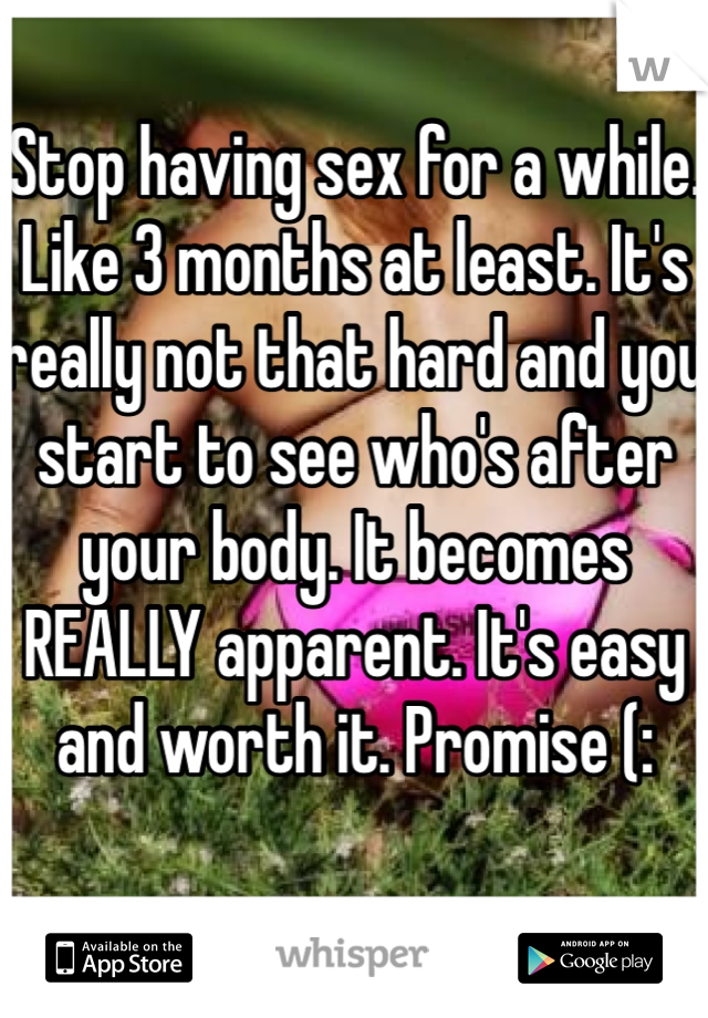 Stop having sex for a while. Like 3 months at least. It's really not that hard and you start to see who's after your body. It becomes REALLY apparent. It's easy and worth it. Promise (: