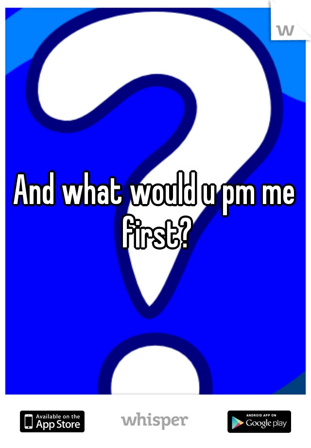 And what would u pm me first?