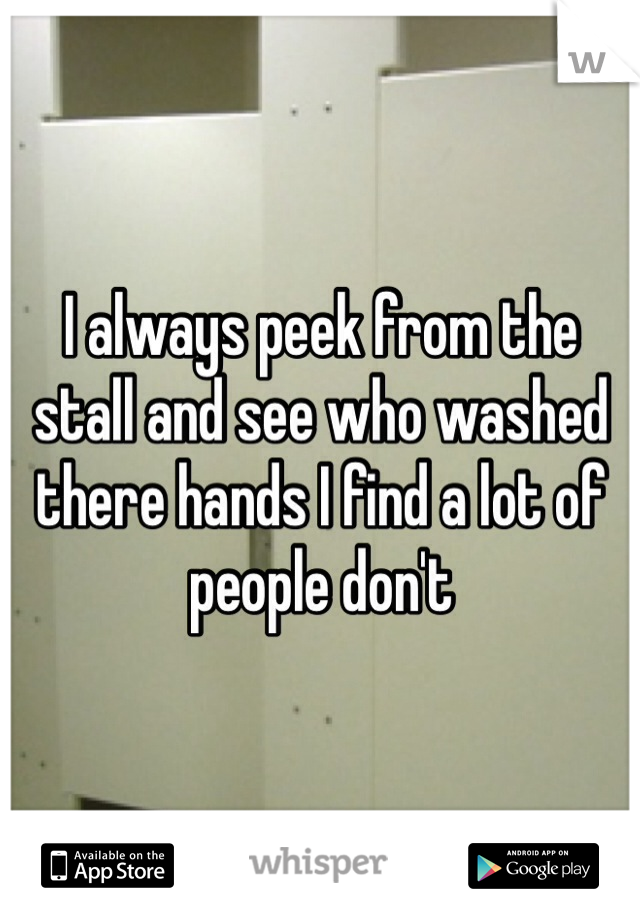 I always peek from the stall and see who washed there hands I find a lot of people dont