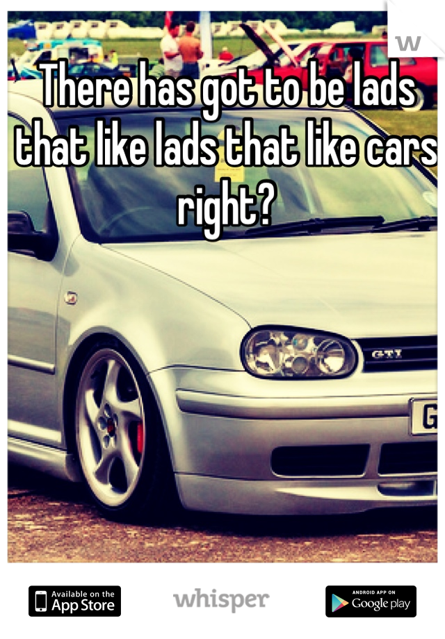 There has got to be lads that like lads that like cars right? 