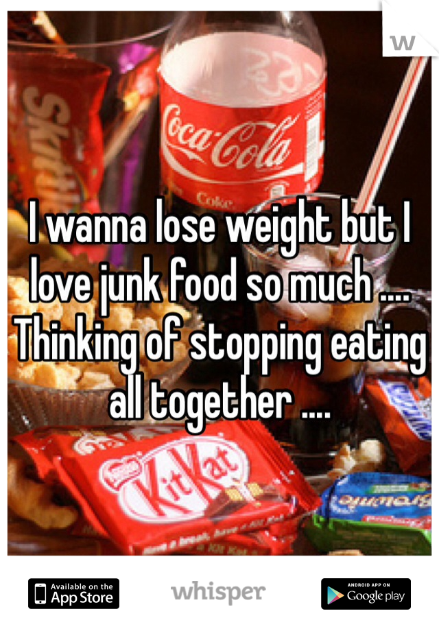 I wanna lose weight but I love junk food so much .... Thinking of stopping eating all together ....