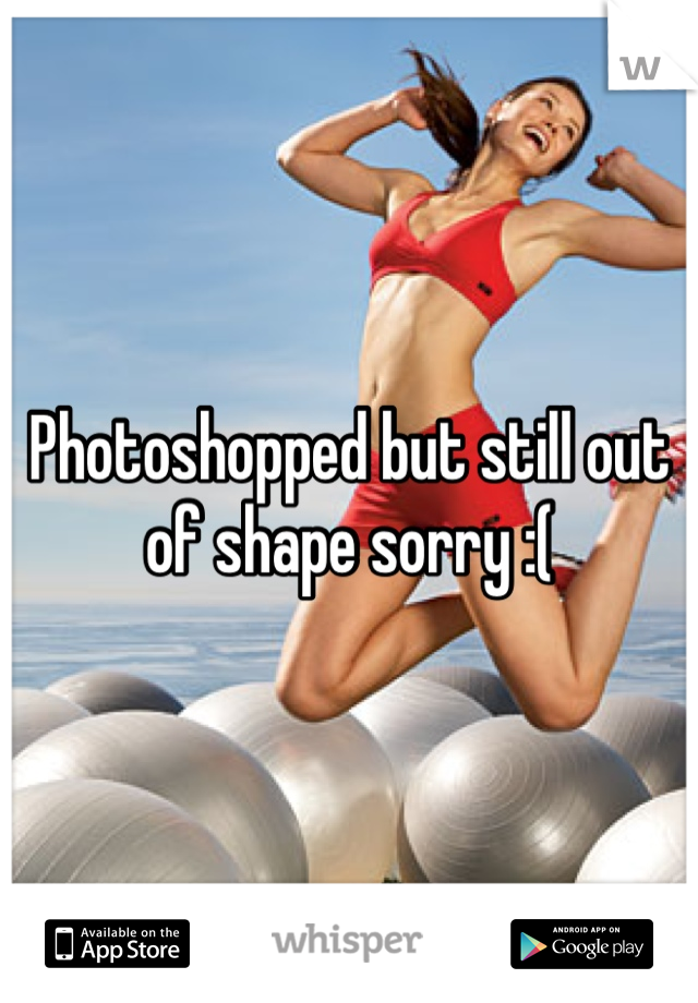 Photoshopped but still out of shape sorry :(