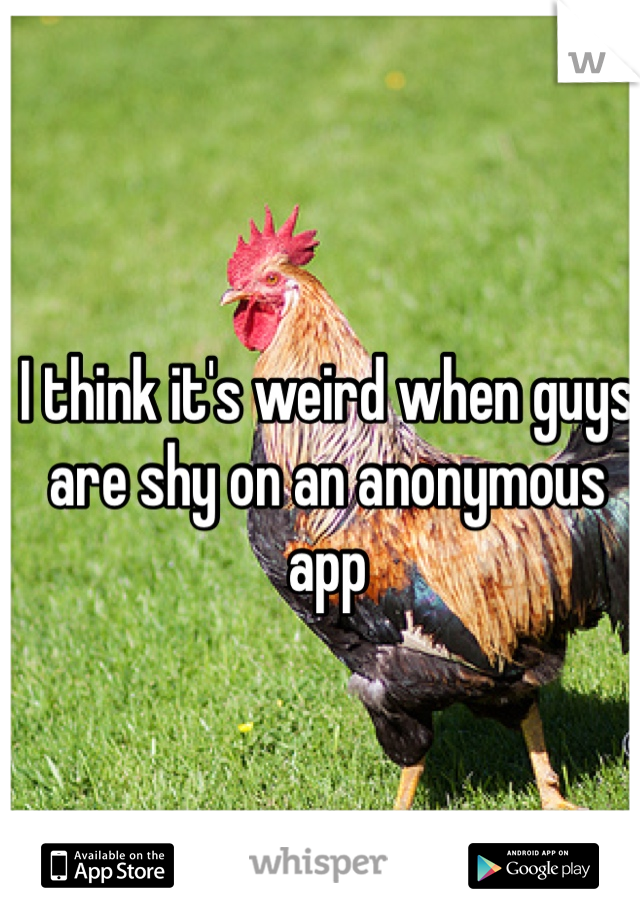 I think it's weird when guys are shy on an anonymous app
