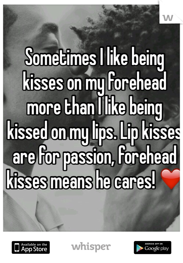 Sometimes I like being kisses on my forehead more than I like being kissed on my lips. Lip kisses are for passion, forehead kisses means he cares! ❤️