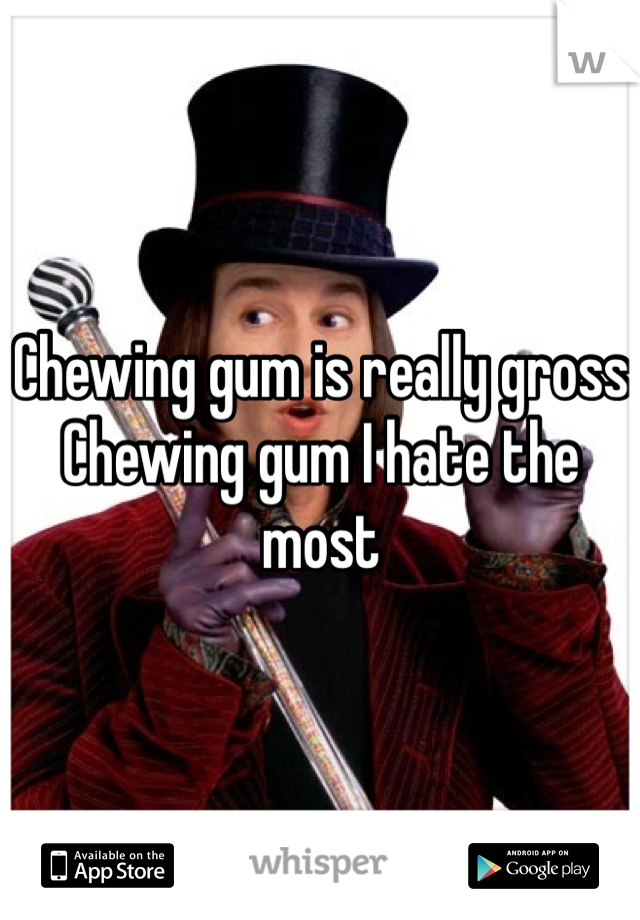 Chewing gum is really gross
Chewing gum I hate the most