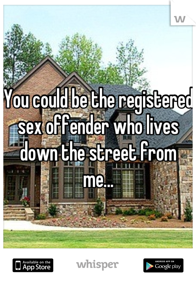 You could be the registered sex offender who lives down the street from me...