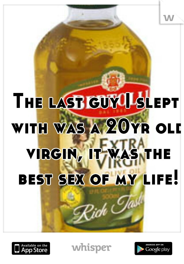 The last guy I slept with was a 20yr old virgin, it was the best sex of my life!