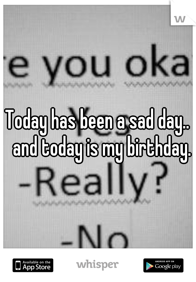Today has been a sad day.. 
and today is my birthday. 