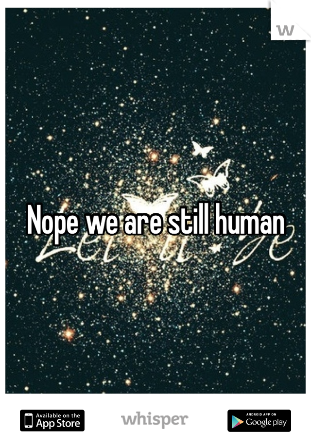 Nope we are still human 