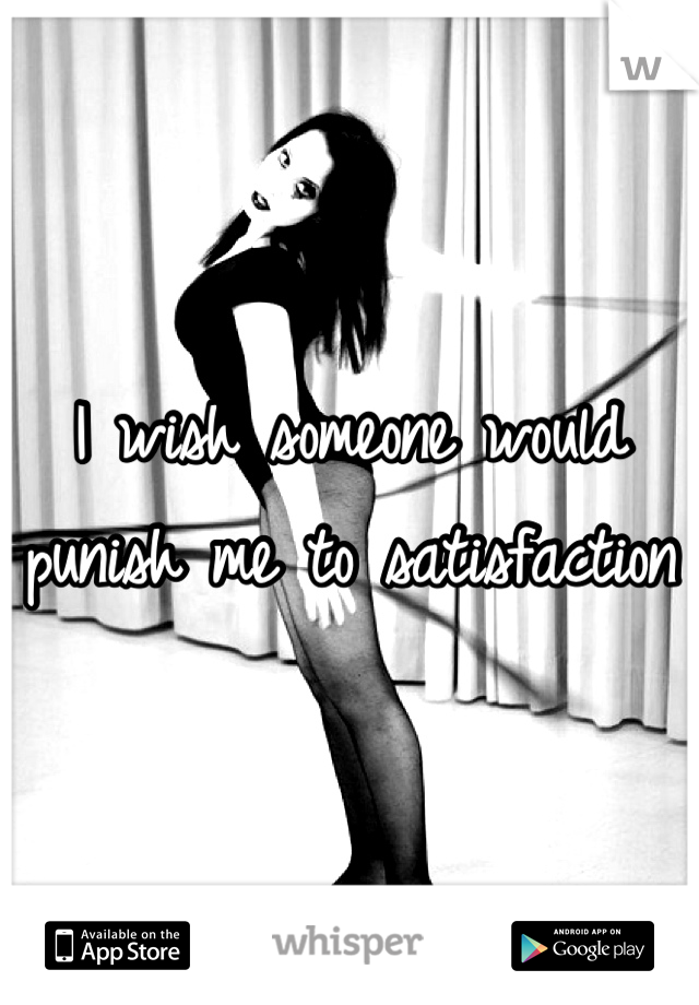 I wish someone would punish me to satisfaction 