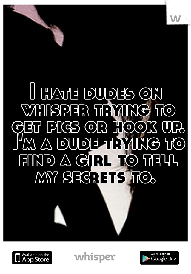 I hate dudes on whisper trying to get pics or hook up. I'm a dude trying to find a girl to tell my secrets to. 