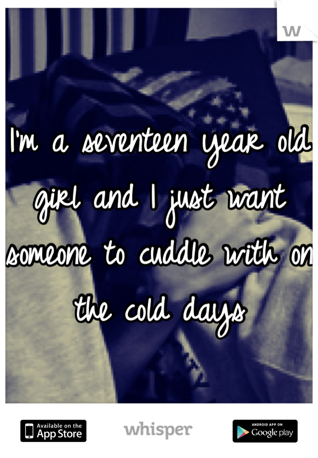 I'm a seventeen year old girl and I just want someone to cuddle with on the cold days