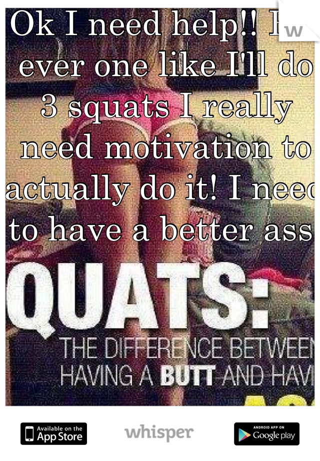 Ok I need help!! For ever one like I'll do 3 squats I really need motivation to actually do it! I need to have a better ass!