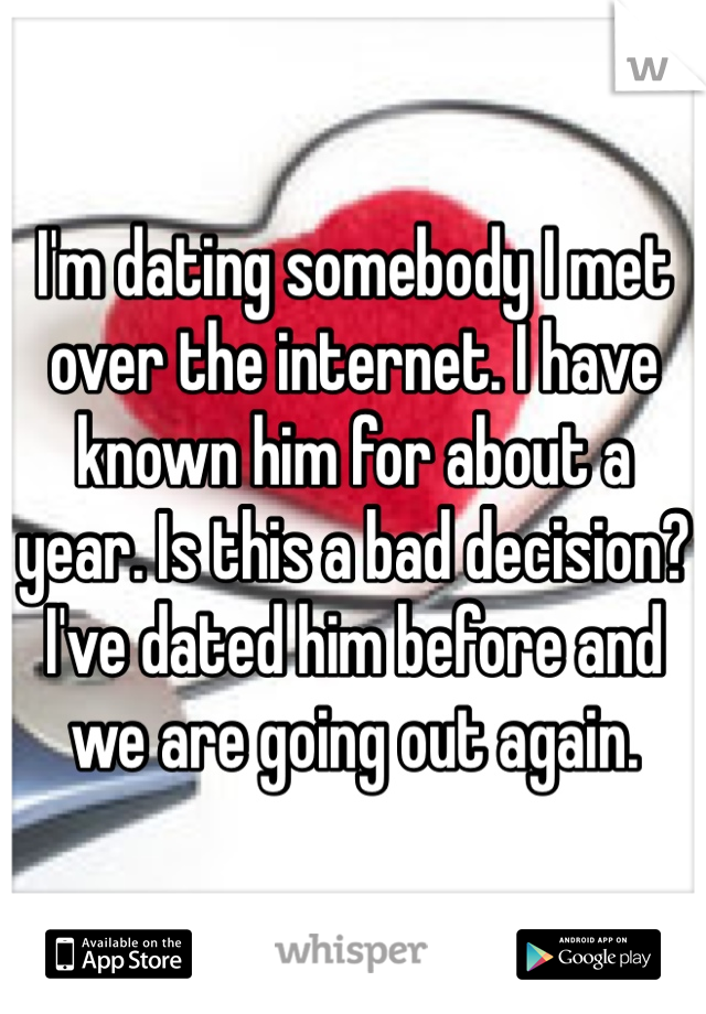 I'm dating somebody I met over the internet. I have known him for about a year. Is this a bad decision? I've dated him before and we are going out again. 
