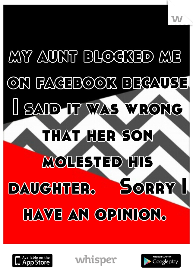 my aunt blocked me on facebook because I said it was wrong that her son molested his daughter. 

Sorry I have an opinion. 