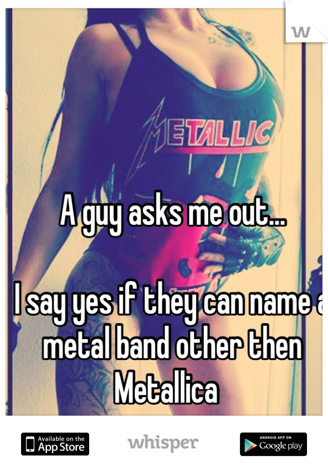 A guy asks me out... 

I say yes if they can name a metal band other then Metallica  