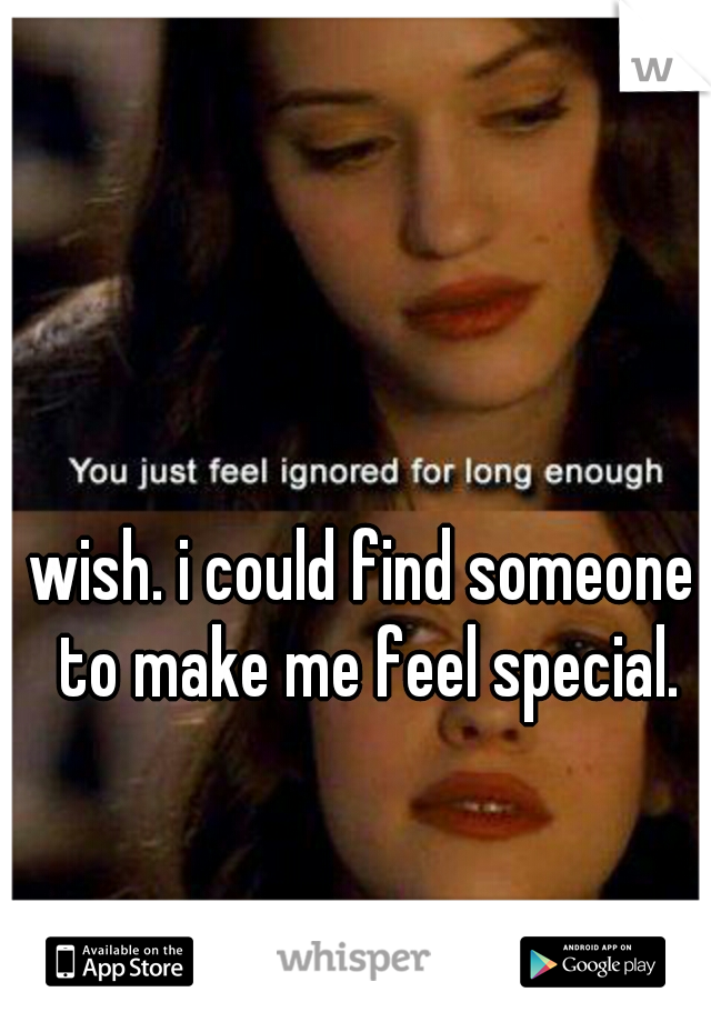 wish. i could find someone to make me feel special.