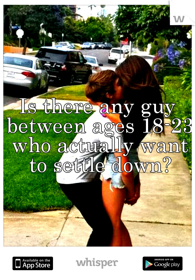 Is there any guy between ages 18-23 who actually want to settle down?