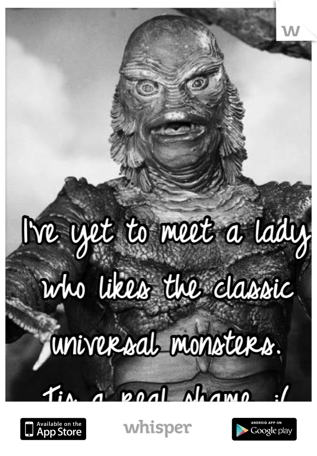 I've yet to meet a lady who likes the classic universal monsters. 
Tis a real shame. :(