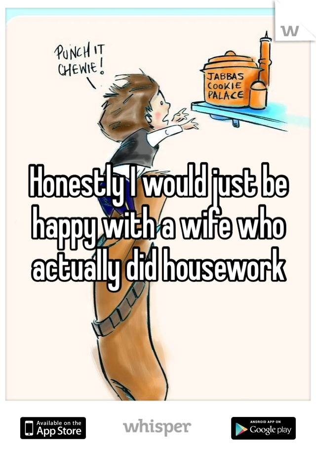 Honestly I would just be happy with a wife who actually did housework