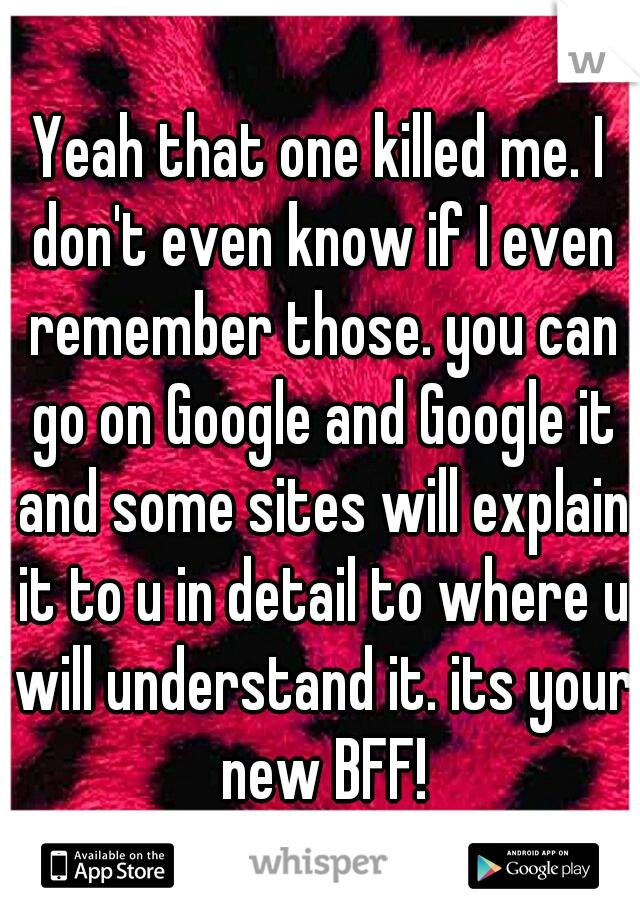 Yeah that one killed me. I don't even know if I even remember those. you can go on Google and Google it and some sites will explain it to u in detail to where u will understand it. its your new BFF!