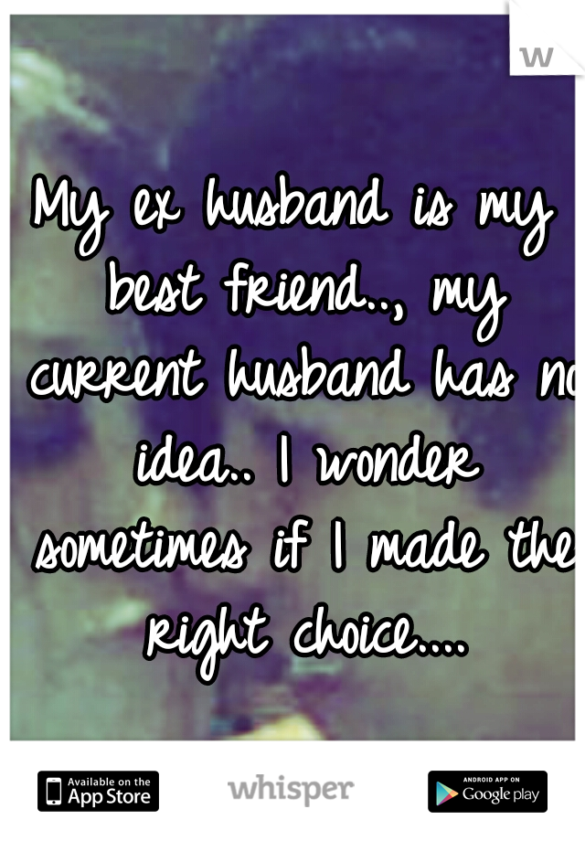 My ex husband is my best friend.., my current husband has no idea.. I wonder sometimes if I made the right choice....