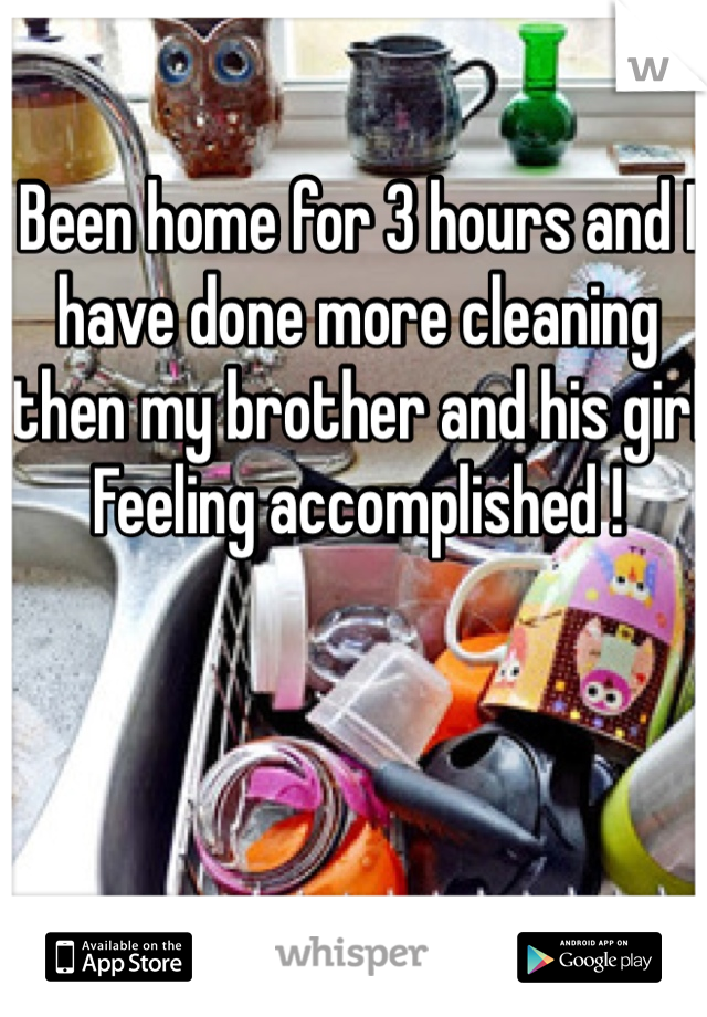 Been home for 3 hours and I have done more cleaning then my brother and his girl 
Feeling accomplished !