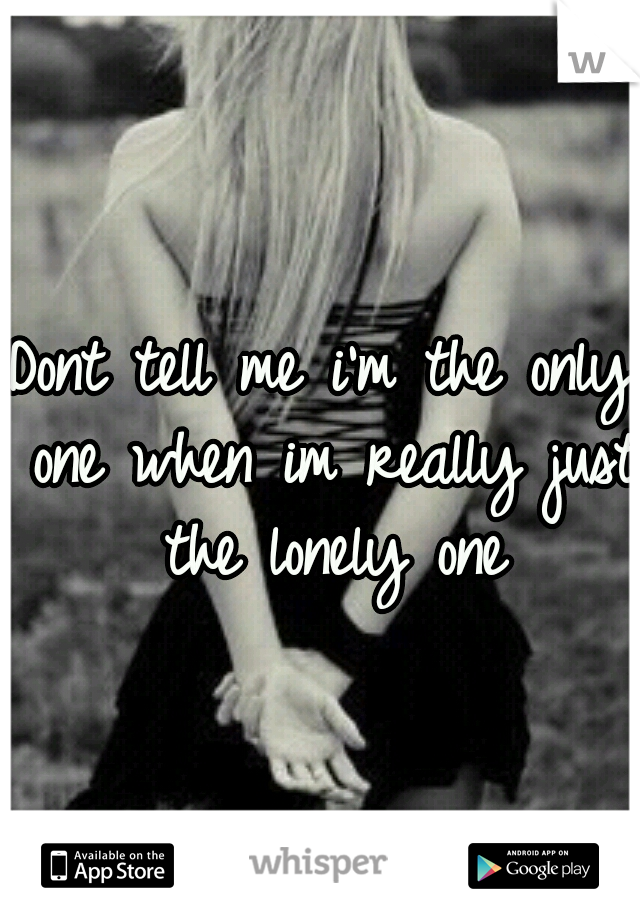 Dont tell me i'm the only one when im really just the lonely one