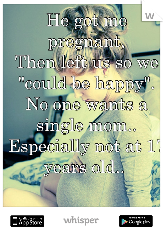 He got me pregnant,
Then left us so we "could be happy". 
No one wants a single mom..
Especially not at 17 years old.. 