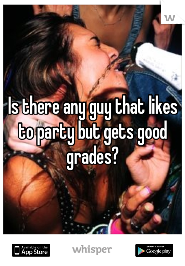 Is there any guy that likes to party but gets good grades?