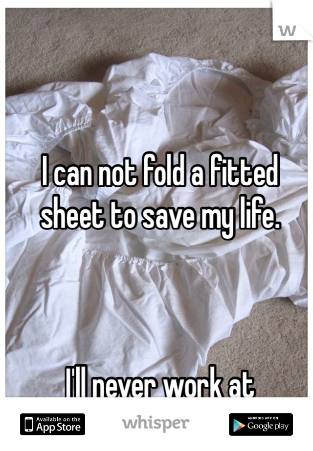 I can not fold a fitted 
sheet to save my life.



I'll never work at 
Sheets N Things.