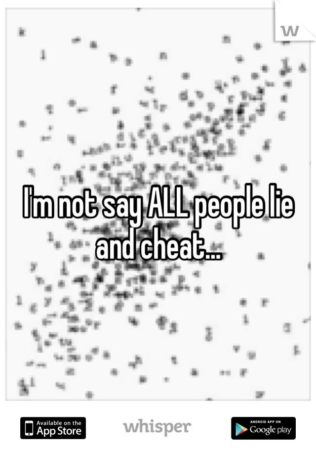 I'm not say ALL people lie and cheat...