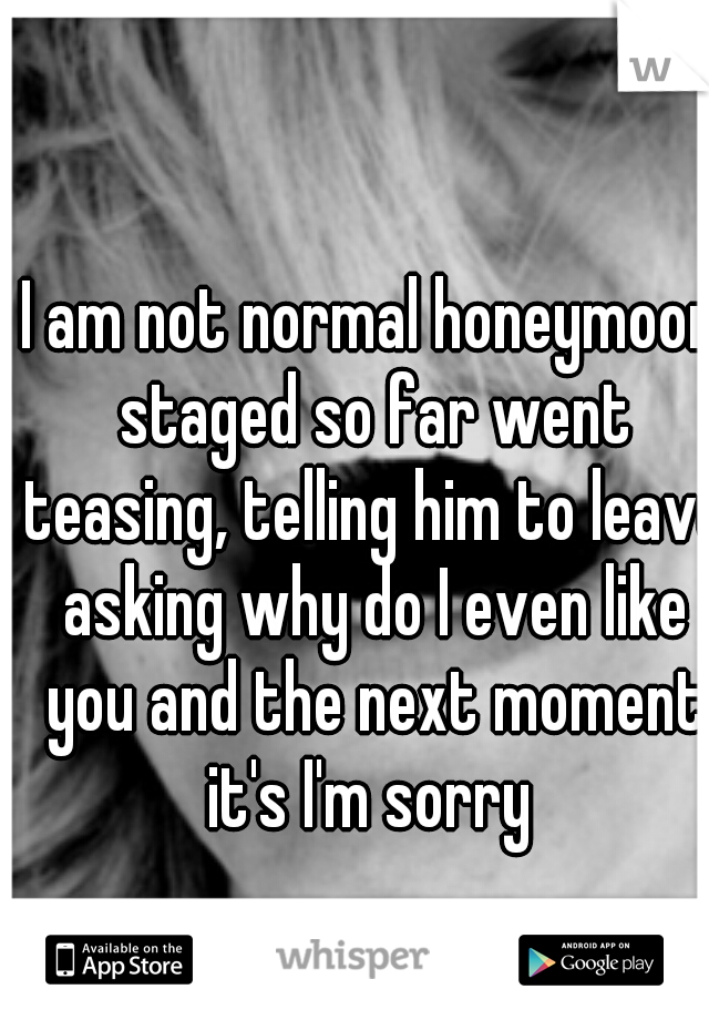 I am not normal honeymoon staged so far went teasing, telling him to leave asking why do I even like you and the next moment it's I'm sorry 