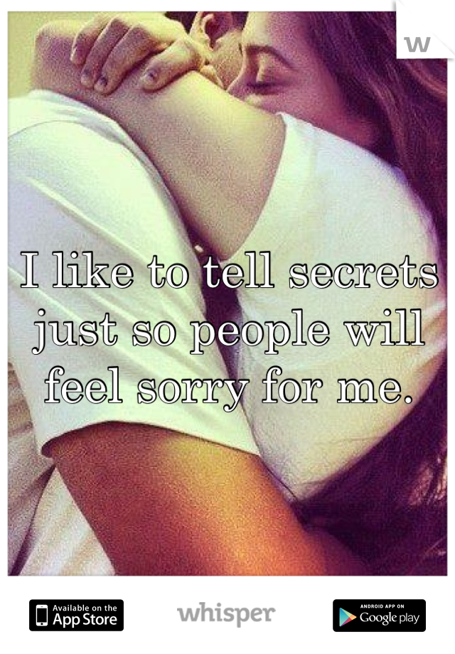 I like to tell secrets just so people will feel sorry for me.