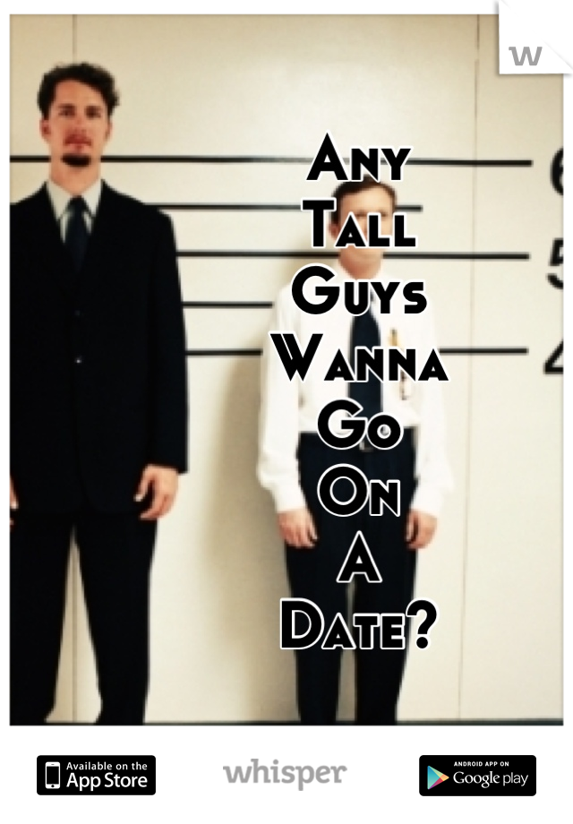 Any 
Tall
Guys
Wanna
Go 
On
A
Date?