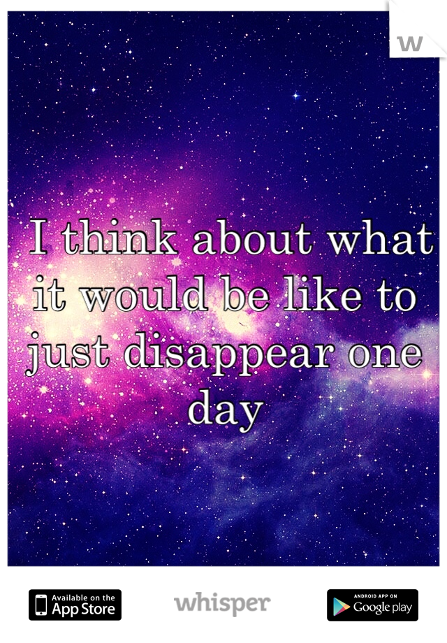  I think about what it would be like to just disappear one day