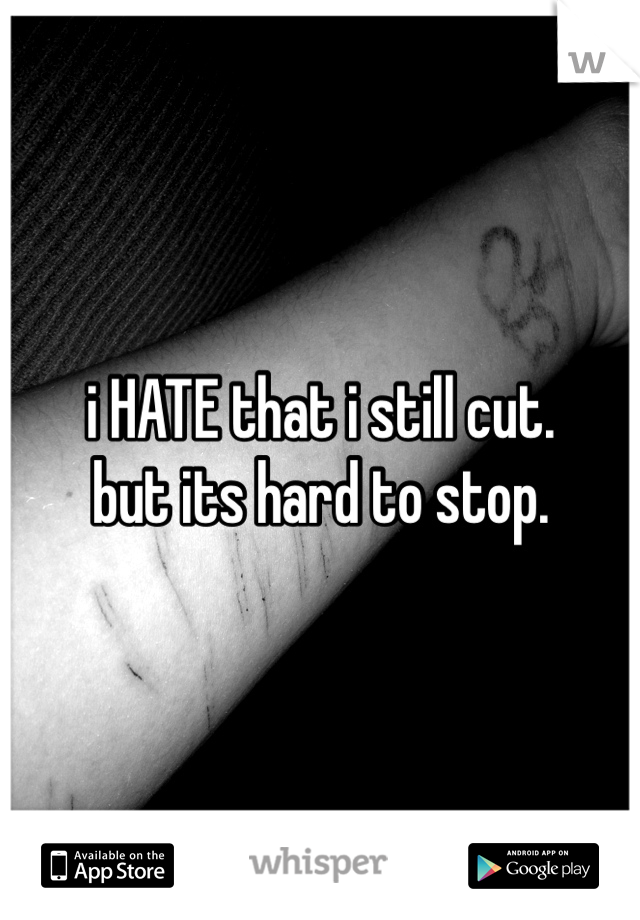 i HATE that i still cut. 
but its hard to stop.