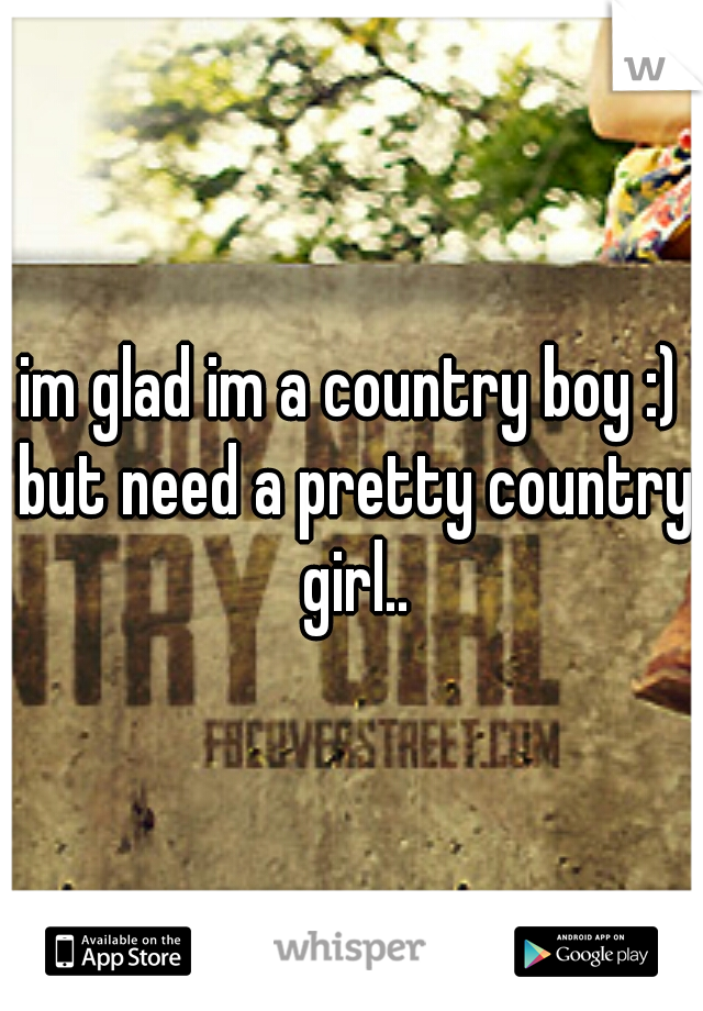 im glad im a country boy :) but need a pretty country girl..